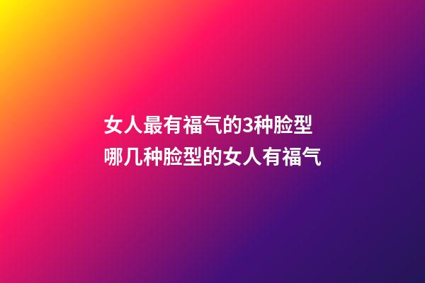 女人最有福气的3种脸型 哪几种脸型的女人有福气